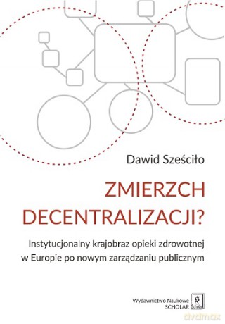 Zmierzch decentralizacji. Instytucjonalny obraz opieki zdrowotnej w Europie po nowym zarządzaniu publicznym - Dawid Sześciło [KSIĄŻKA]