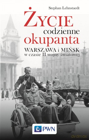 Życie codzienne okupanta. Warszawa i Mińsk w czasie II Wojny Światowej - Stephan Lehnstaedt [KSIĄŻKA]
