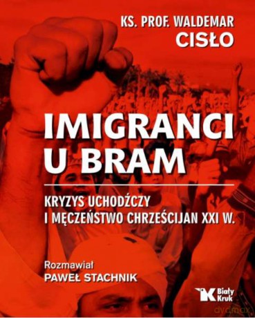 Imigranci u bram. Kryzys uchodźczy i męczeństwo chrześcijan XXI w - Waldemar Cisło [KSIĄŻKA]