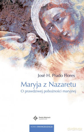 Maryja z Nazaretu. O prawdziwej pobożności Maryjnej - Jose H. Prado Flores [KSIĄŻKA]