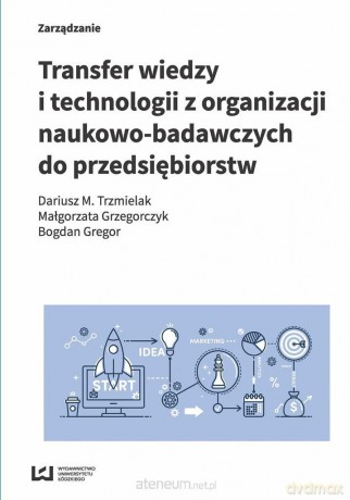Transfer wiedzy i technologii z organizacji naukowo-badawczych do przedsiębiorstw - Dariusz M. Trzmielak, Małgorzata Grzegorczyk, Bogdan Gregor [KSIĄŻKA]