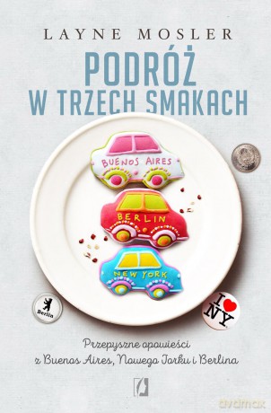 Podróż w trzech smakach. Przepyszne opowieści z Buenos Aires, Nowego Jorku i Berlina - Layne Mosler [KSIĄŻKA]