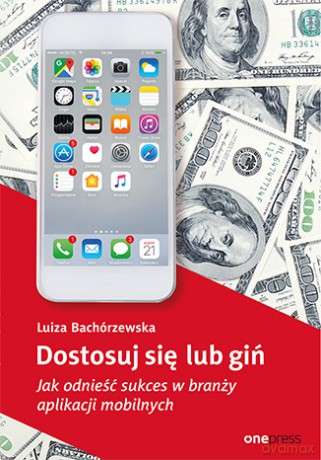 Dostosuj się lub giń. Jak odnieść sukces w branży aplikacji mobilnych - Luiza Bachórzewska [KSIĄŻKA]