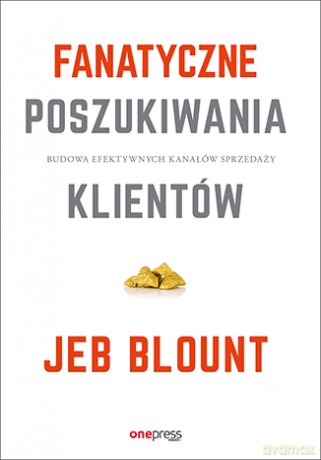 Fanatyczne poszukiwania klientów. Budowa efektywnych kanałów sprzedaży - Jeb Blount [KSIĄŻKA]