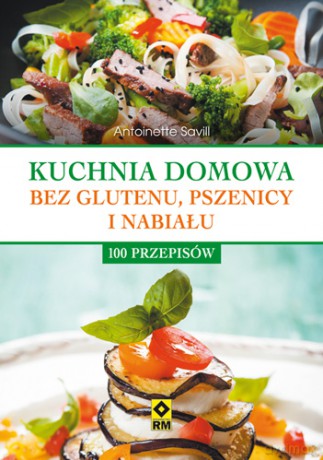 Kuchnia domowa bez glutenu, pszenicy i nabiału 100 przepisów - Antoinette Savill [KSIĄŻKA]