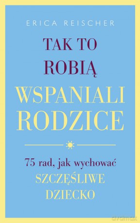 Tak to robią wspaniali rodzice. 75 rad jak wychować szczęśliwe dziecko - Erica Reischer [KSIĄŻKA]