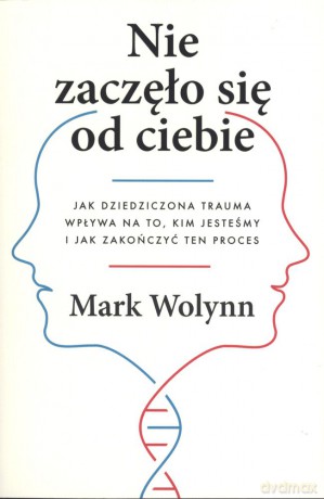 Nie zaczęło się od ciebie. Jak dziedziczona trauma wpływa na to kim jesteśmy i jak zakończyć ten proces - Mark Wolynn [KSIĄŻKA]