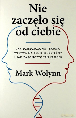 Nie zaczęło się od ciebie. Jak dziedziczona trauma wpływa na to kim jesteśmy i jak zakończyć ten proces - Mark Wolynn [KSIĄŻKA]