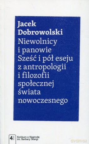 Niewolnicy i panowie. Sześć i pół eseju z antropologii i filozofii społecznej świata nowoczesnego - Jacek Dobrowolski [KSIĄŻKA]