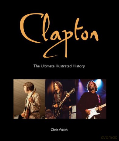 Eric Clapton: Clapton. The Ultimate Illustrated History [KSIĄŻKA]