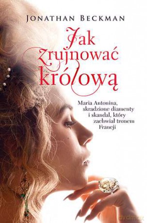 Jak zrujnować królową Maria Antonina Skradzione diamenty i skandal który zachwiał tronem Francji - Jonathan Beckman [KSIĄŻKA]