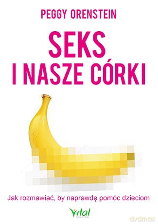 Seks i nasze córki. Jak rozmawiać z dziewczętami żeby zapewnić im wsparcie - Peggy Orenstein [KSIĄŻKA]