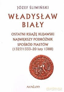 Władysław Biały. Ostatni książę kujawski. Największy podróżnik spośród Piastów (1327/1333 - 20 luty 1388) - Józef Śliwiński [KSIĄŻKA]