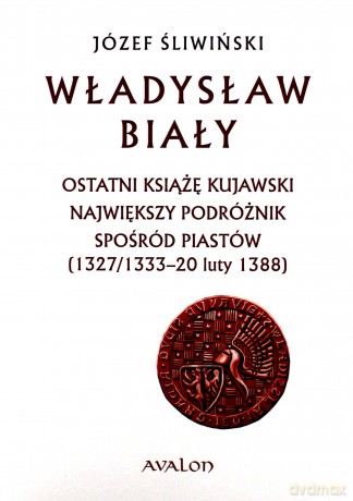 Władysław Biały. Ostatni książę kujawski. Największy podróżnik spośród Piastów (1327/1333 - 20 luty 1388) - Józef Śliwiński [KSIĄŻKA]