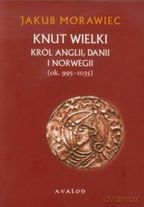 Knut Wielki. Król Anglii, Danii i Norwegii (ok. 995-1035) - Jakub Morawiec [KSIĄŻKA]