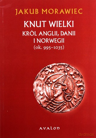 Knut Wielki. Król Anglii, Danii i Norwegii (ok. 995-1035) - Jakub Morawiec [KSIĄŻKA]