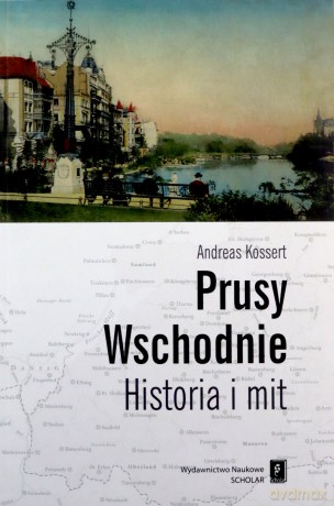 Prusy wschodnie. Historia i mit - Anreas Kossert [KSIĄŻKA]