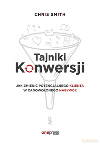 Tajniki konwersji. Jak zmienić potencjalnego klienta w zadowolonego nabywcę - Chris Smith [KSIĄŻKA]