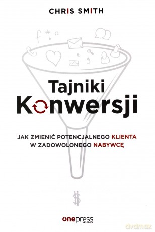 Tajniki konwersji. Jak zmienić potencjalnego klienta w zadowolonego nabywcę - Chris Smith [KSIĄŻKA]
