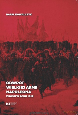 Odwrót Wielkiej Armii Napoleona z Rosji w roku 1812 - Rafał Kowalczyk [KSIĄŻKA]