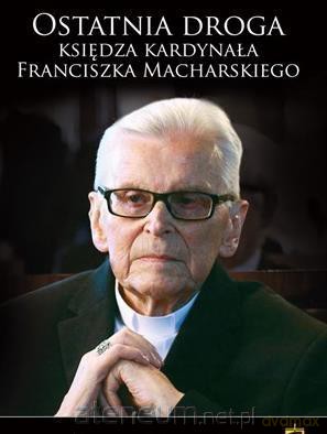 Ostatnia droga Ks. Kard. Franciszka Macharskiego [KSIĄŻKA]