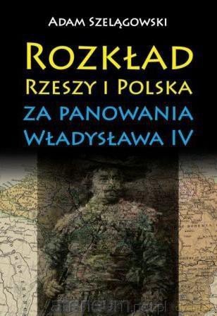 Rozkład Rzeszy i Polska za panowania Władysława IV - Adam Szelągowski [KSIĄŻKA]