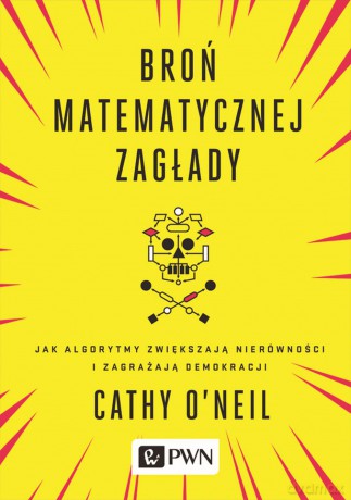 Broń matematycznej zagłady. Jak algorytmy zwiększają nierówności i zagrażają demokracji - Cathy Oneil [KSIĄŻKA]