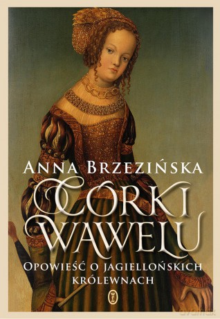 Córki Wawelu. Opowieść o jagiellońskich królewnach - Anna Brzezińska [KSIĄŻKA]