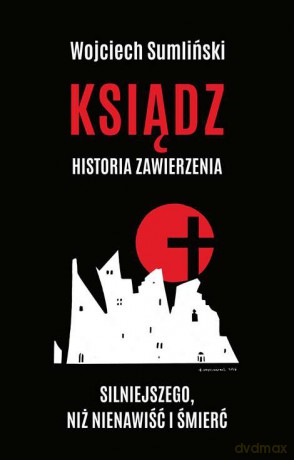 Ksiądz. Historia zawierzenia silniejszego niż nienawiść i śmierć - Wojciech Sumliński [KSIĄŻKA]