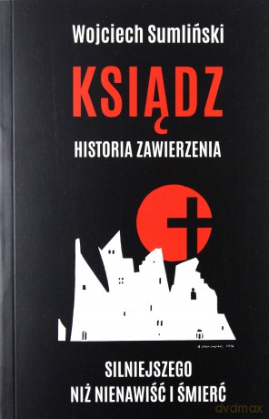 Ksiądz. Historia zawierzenia silniejszego niż nienawiść i śmierć - Wojciech Sumliński [KSIĄŻKA]