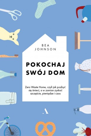 Pokochaj swój dom. Zero waste home czyli jak pozbyć się śmieci a w zamian zyskać szczęście - Bea Johnson [KSIĄŻKA]
