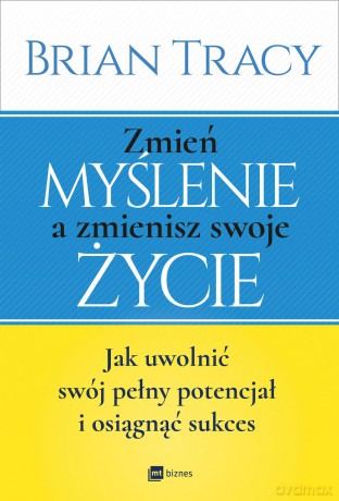 Zmień myślenie a zmienisz swoje życie. Jak uwolnić swój potencjał i osiągnąć sukces - Brian Tracy [KSIĄŻKA]