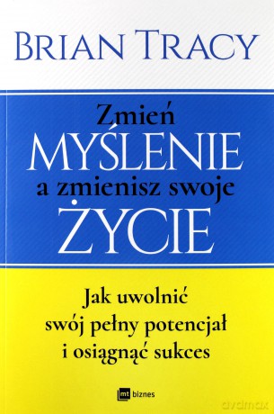 Zmień myślenie a zmienisz swoje życie. Jak uwolnić swój potencjał i osiągnąć sukces - Brian Tracy [KSIĄŻKA]