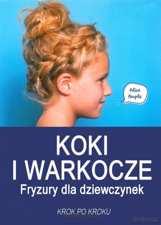 Koki i warkocze. Fryzury dla dziewczynek - Alice Peuple, Agnieszka Dziarmaga-Czajkowska [KSIĄŻKA]