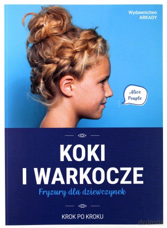Koki i warkocze. Fryzury dla dziewczynek - Alice Peuple, Agnieszka Dziarmaga-Czajkowska [KSIĄŻKA]