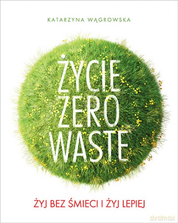 Życie Zero waste. Żyj bez śmieci i żyj lepiej - Katarzyna Wągrowska [KSIĄŻKA]