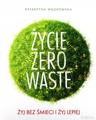 Życie Zero waste. Żyj bez śmieci i żyj lepiej - Katarzyna Wągrowska [KSIĄŻKA]