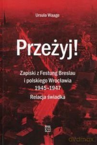 Przeżyj! Zapiski z Festung Breslau i polskiego Wrocławia 1945-1947. Relacja świadka - Ursula Waage [KSIĄŻKA]