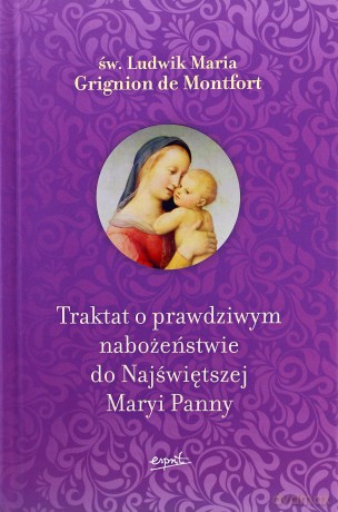 Traktat o prawdziwym nabożeństwie do Najświętszej Maryi Panny - Ludwik Maria Grignion De Montfort [KSIĄŻKA]