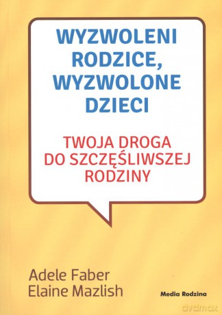 Wyzwoleni rodzice, wyzwolone dzieci. Twoja droga do szczęśliwej rodziny - Adele Faber [KSIĄŻKA]