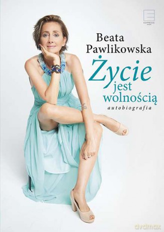 Życie jest wolnością. Autobiografia - Beata Pawlikowska [KSIĄŻKA]