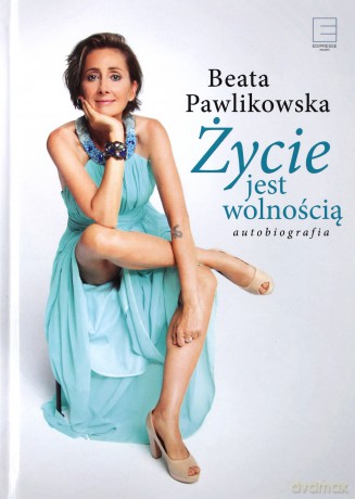 Życie jest wolnością. Autobiografia - Beata Pawlikowska [KSIĄŻKA]