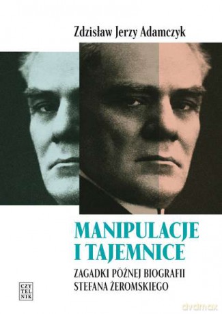 Manipulacje i tajemnice. Zagadki późnej biografii Stefana Żeromskiego - Zdzisław Adamczyk [KSIĄŻKA]