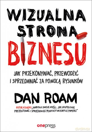 Wizualna strona biznesu. Jak przekonywać, przewodzić i sprzedawać za pomocą rysunków - Dan Roam [KSIĄŻKA]