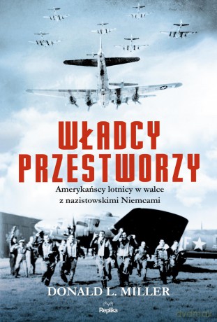 Władcy przestworzy. Amerykańscy lotnicy w walce z Nazistowskimi Niemcami - Donald Miller [KSIĄŻKA]