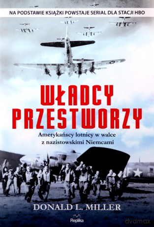 Władcy przestworzy. Amerykańscy lotnicy w walce z Nazistowskimi Niemcami - Donald Miller [KSIĄŻKA]