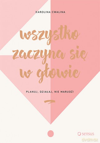 Wszystko zaczyna się w głowie. Planuj, działaj, nie marudź - Karolina Cwalina [KSIĄŻKA]