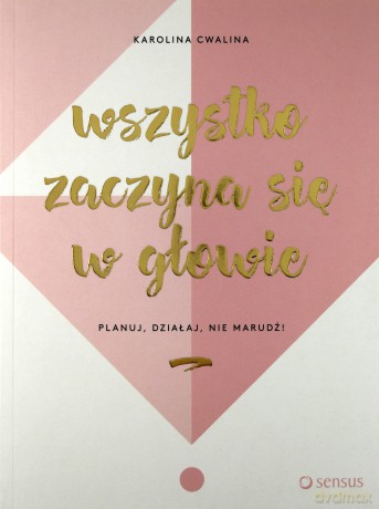 Wszystko zaczyna się w głowie. Planuj, działaj, nie marudź - Karolina Cwalina [KSIĄŻKA]