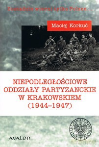 Niepodległościowe oddziały partyzanckie w Krakowskiem (1944-1947) - Maciej Korkuć [KSIĄŻKA]