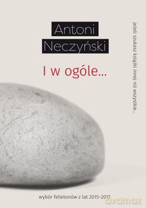 I w ogóle...wybór felietonów z lat 2015-2017 - Antoni Neczyński [KSIĄŻKA]